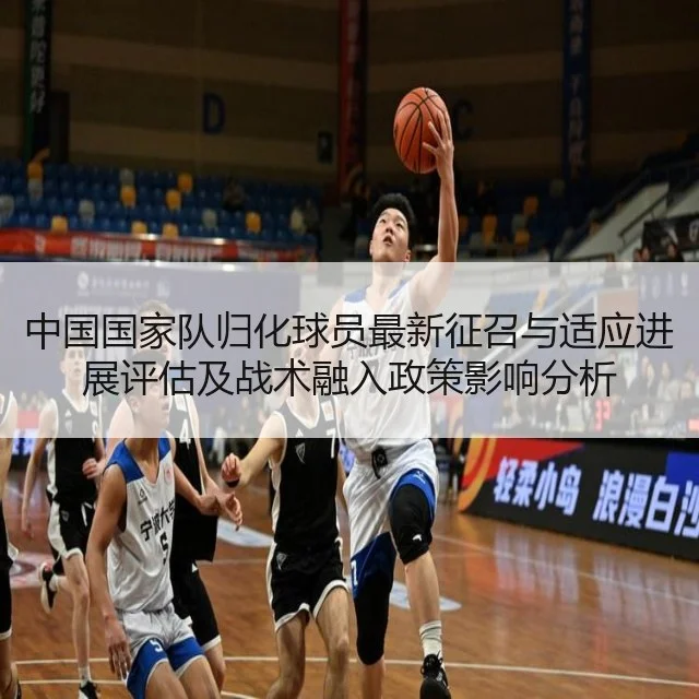 中国国家队归化球员最新征召与适应进展评估及战术融入政策影响分析